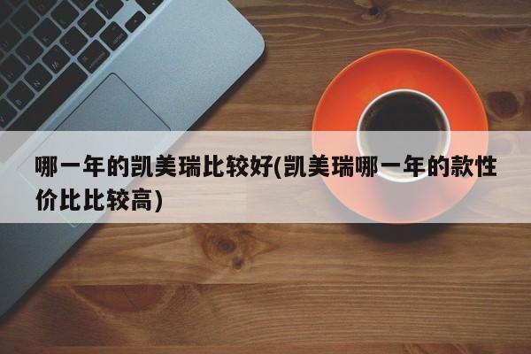 哪一年的凯美瑞比较好(凯美瑞哪一年的款性价比比较高)