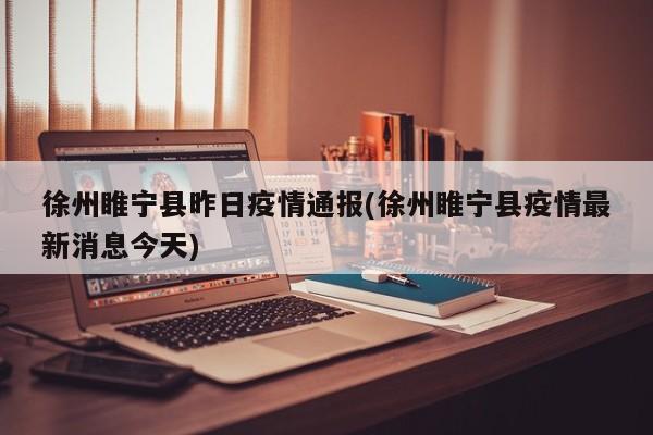 徐州睢宁县昨日疫情通报(徐州睢宁县疫情最新消息今天)