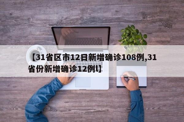 【31省区市12日新增确诊108例,31省份新增确诊12例l】