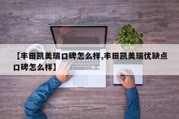 【丰田凯美瑞口碑怎么样,丰田凯美瑞优缺点口碑怎么样】