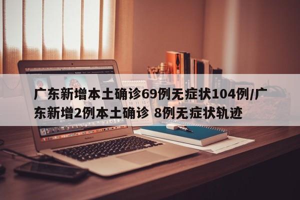 广东新增本土确诊69例无症状104例/广东新增2例本土确诊 8例无症状轨迹