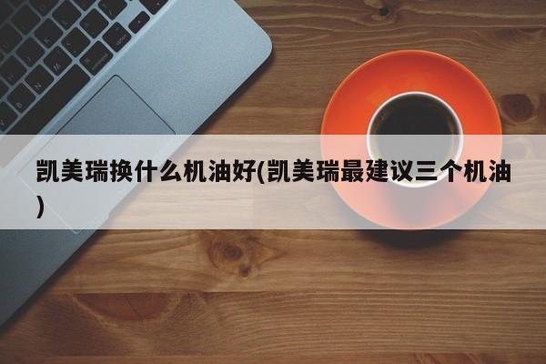 凯美瑞换什么机油好(凯美瑞最建议三个机油)