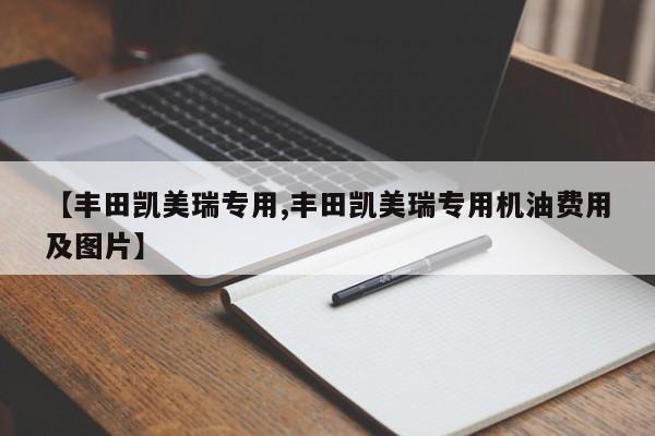 【丰田凯美瑞专用,丰田凯美瑞专用机油费用及图片】