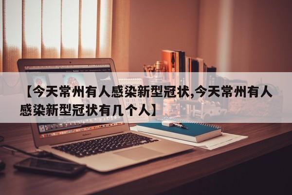 【今天常州有人感染新型冠状,今天常州有人感染新型冠状有几个人】