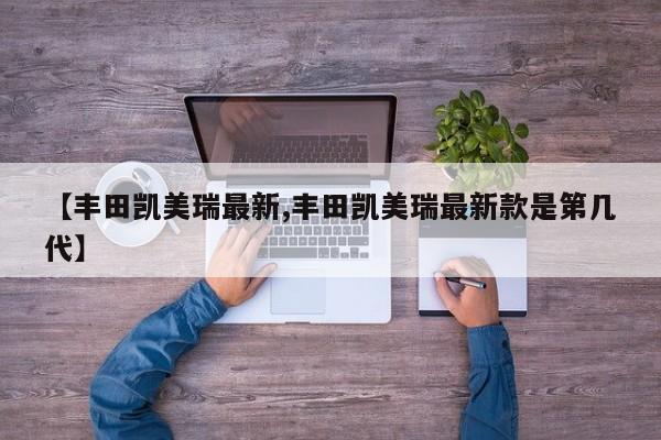 【丰田凯美瑞最新,丰田凯美瑞最新款是第几代】