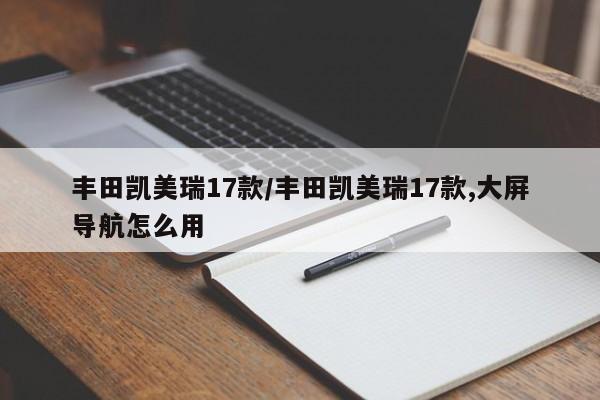 丰田凯美瑞17款/丰田凯美瑞17款,大屏导航怎么用