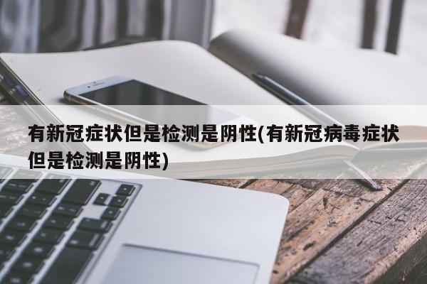 有新冠症状但是检测是阴性(有新冠病毒症状但是检测是阴性)