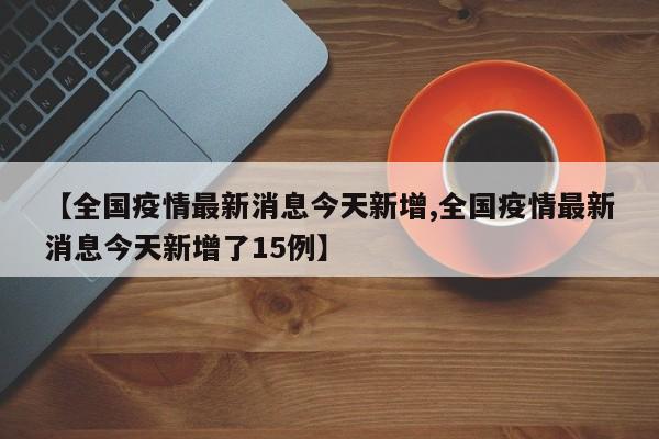 【全国疫情最新消息今天新增,全国疫情最新消息今天新增了15例】