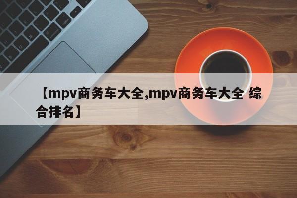 【mpv商务车大全,mpv商务车大全 综合排名】