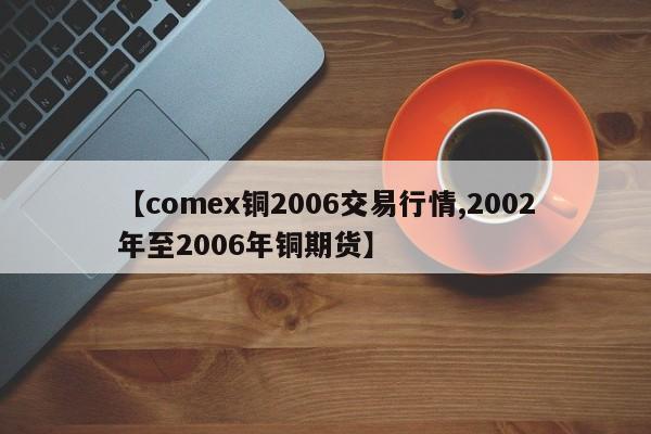 【comex铜2006交易行情,2002年至2006年铜期货】