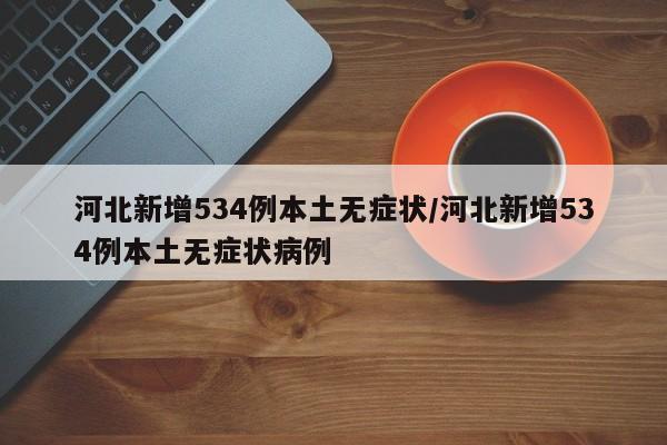 河北新增534例本土无症状/河北新增534例本土无症状病例