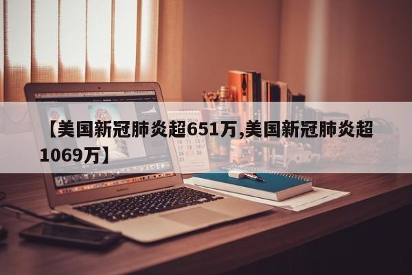 【美国新冠肺炎超651万,美国新冠肺炎超1069万】