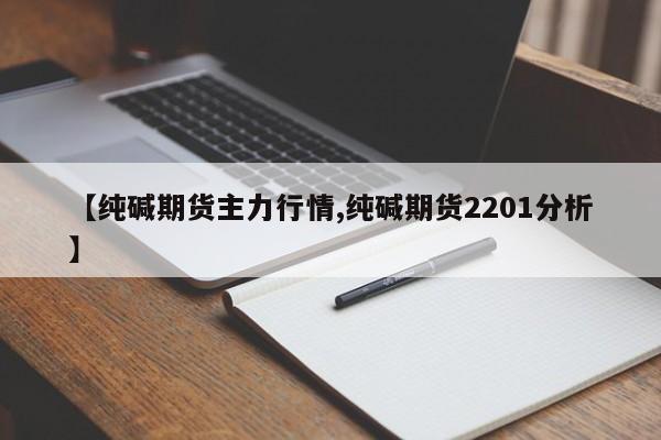 【纯碱期货主力行情,纯碱期货2201分析】