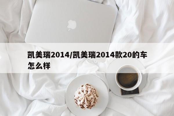 凯美瑞2014/凯美瑞2014款20的车怎么样
