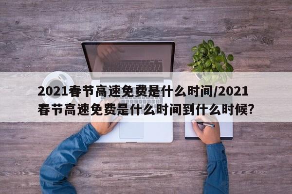 2021春节高速免费是什么时间/2021春节高速免费是什么时间到什么时候?