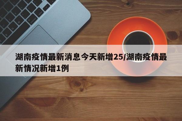 湖南疫情最新消息今天新增25/湖南疫情最新情况新增1例
