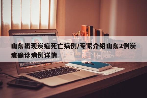 山东出现炭疽死亡病例/专家介绍山东2例炭疽确诊病例详情