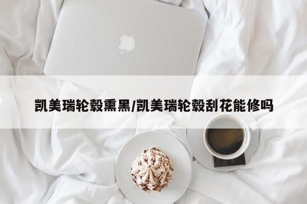 凯美瑞轮毂熏黑/凯美瑞轮毂刮花能修吗