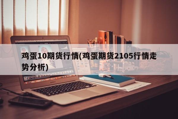 鸡蛋10期货行情(鸡蛋期货2105行情走势分析)