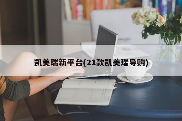 凯美瑞新平台(21款凯美瑞导购)