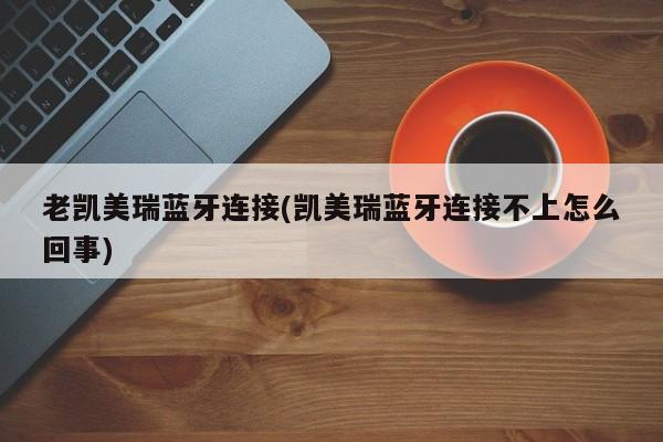 老凯美瑞蓝牙连接(凯美瑞蓝牙连接不上怎么回事)