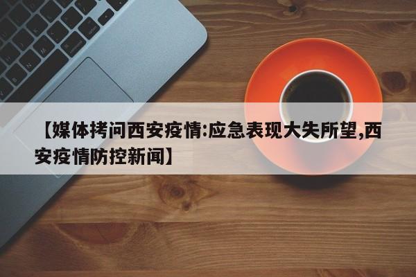 【媒体拷问西安疫情:应急表现大失所望,西安疫情防控新闻】