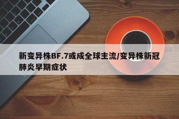 新变异株BF.7或成全球主流/变异株新冠肺炎早期症状