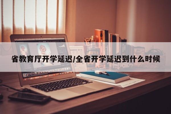 省教育厅开学延迟/全省开学延迟到什么时候