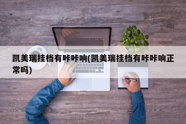 凯美瑞挂档有咔咔响(凯美瑞挂档有咔咔响正常吗)
