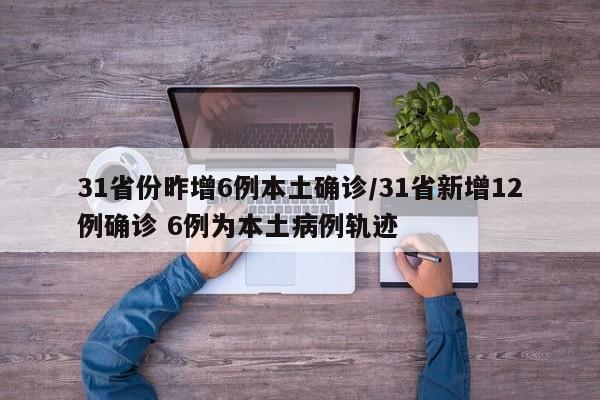 31省份昨增6例本土确诊/31省新增12例确诊 6例为本土病例轨迹