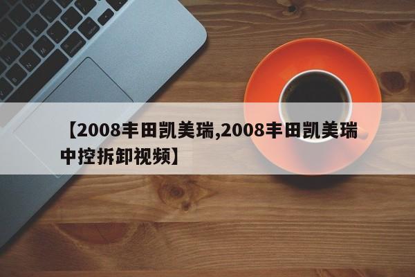 【2008丰田凯美瑞,2008丰田凯美瑞中控拆卸视频】
