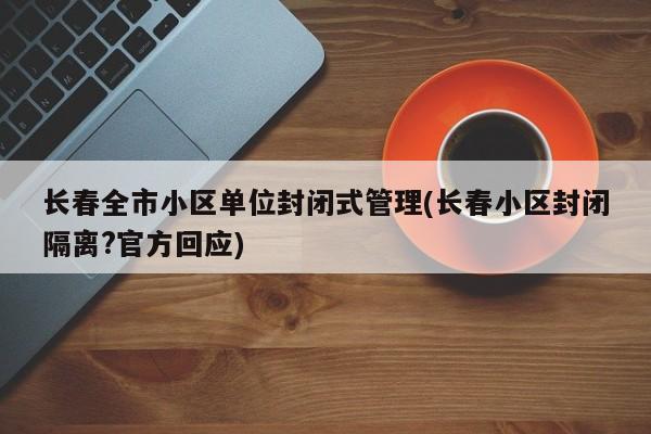 长春全市小区单位封闭式管理(长春小区封闭隔离?官方回应)