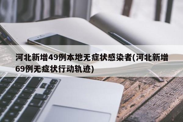 河北新增49例本地无症状感染者(河北新增69例无症状行动轨迹)