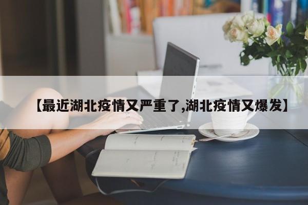 【最近湖北疫情又严重了,湖北疫情又爆发】