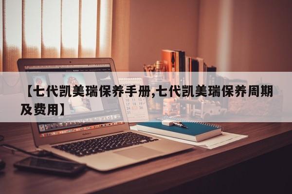 【七代凯美瑞保养手册,七代凯美瑞保养周期及费用】