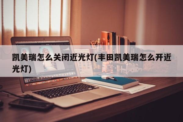 凯美瑞怎么关闭近光灯(丰田凯美瑞怎么开近光灯)