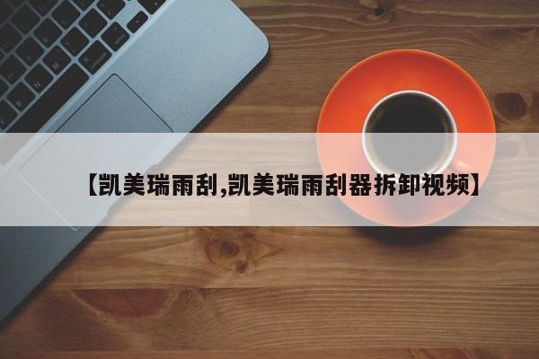【凯美瑞雨刮,凯美瑞雨刮器拆卸视频】