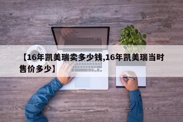 【16年凯美瑞卖多少钱,16年凯美瑞当时售价多少】