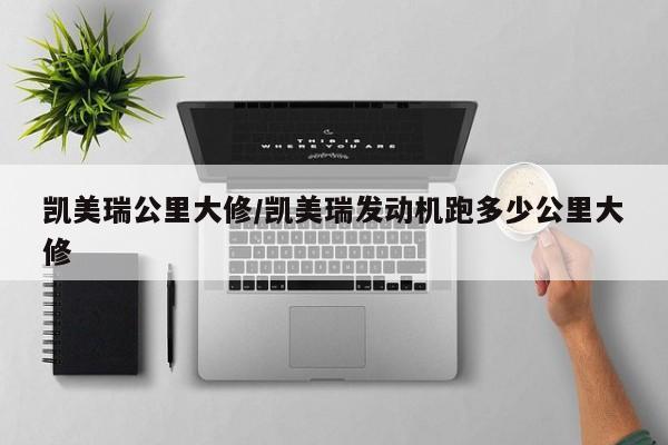 凯美瑞公里大修/凯美瑞发动机跑多少公里大修