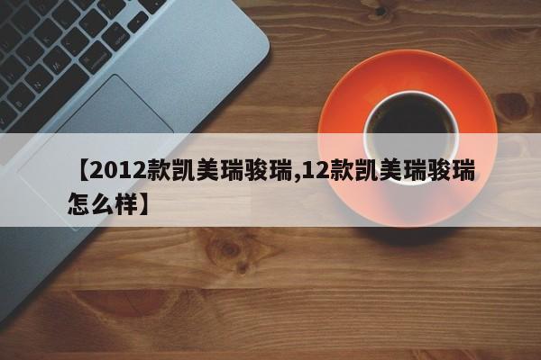 【2012款凯美瑞骏瑞,12款凯美瑞骏瑞怎么样】