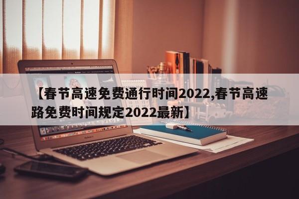 【春节高速免费通行时间2022,春节高速路免费时间规定2022最新】