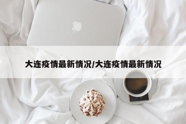 大连疫情最新情况/大连疫情最新情况