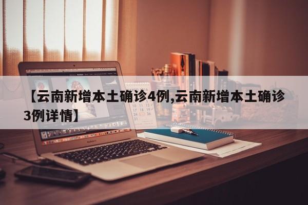 【云南新增本土确诊4例,云南新增本土确诊3例详情】