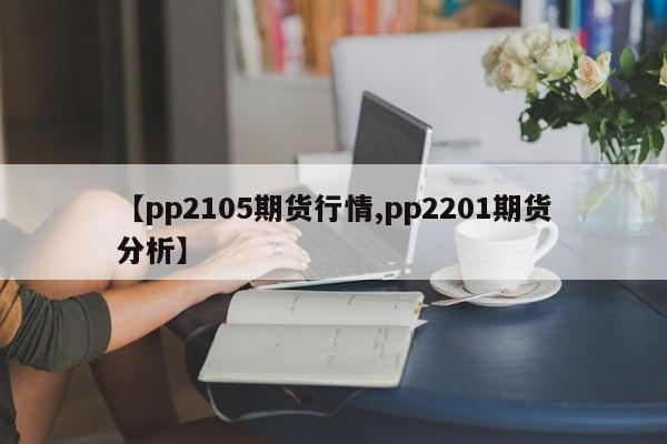 【pp2105期货行情,pp2201期货分析】
