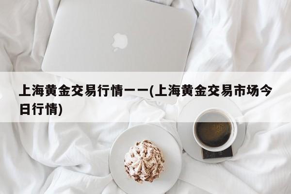上海黄金交易行情一一(上海黄金交易市场今日行情)
