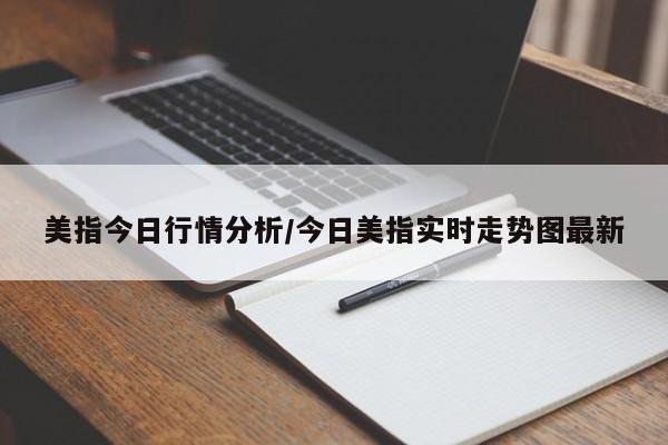美指今日行情分析/今日美指实时走势图最新