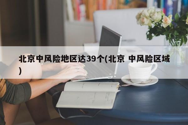 北京中风险地区达39个(北京 中风险区域)