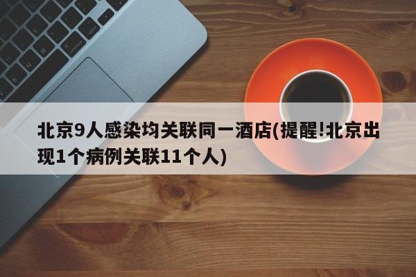 北京9人感染均关联同一酒店(提醒!北京出现1个病例关联11个人)