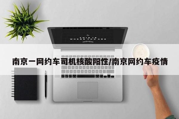 南京一网约车司机核酸阳性/南京网约车疫情