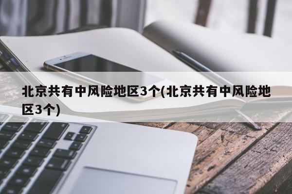 北京共有中风险地区3个(北京共有中风险地区3个)
